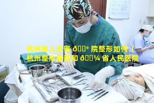 杭州省人名医 💮 院整形如何（杭州整形医院和 🐼 省人民医院是一家吗）